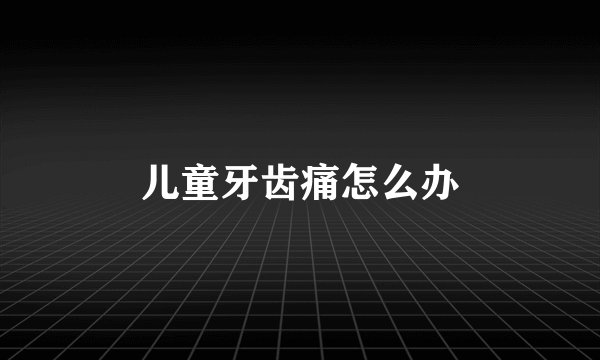 儿童牙齿痛怎么办