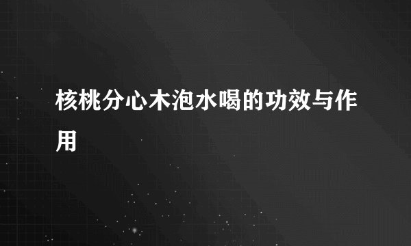 核桃分心木泡水喝的功效与作用