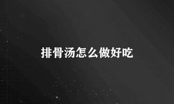 排骨汤怎么做好吃