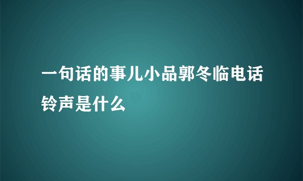 一句话的事儿小品郭冬临电话铃声是什么