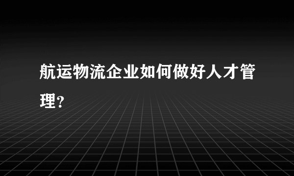 航运物流企业如何做好人才管理?