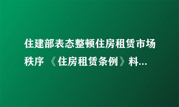 住建部表态整顿住房租赁市场秩序 《住房租赁条例》料加速出台