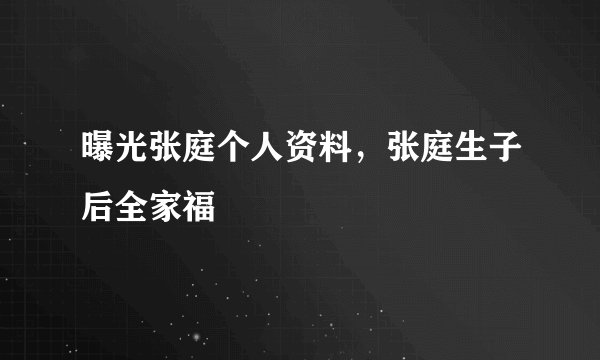 曝光张庭个人资料，张庭生子后全家福