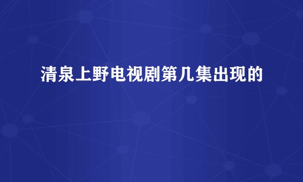 清泉上野电视剧第几集出现的
