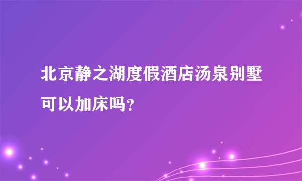 北京静之湖度假酒店汤泉别墅可以加床吗？