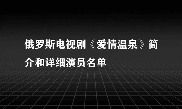 俄罗斯电视剧《爱情温泉》简介和详细演员名单