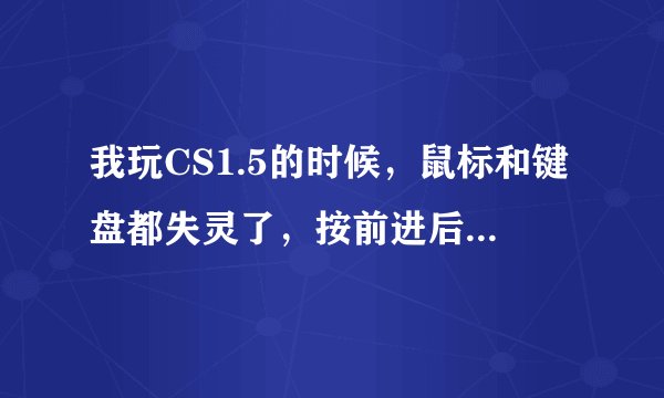 我玩CS1.5的时候，鼠标和键盘都失灵了，按前进后退键后到处乱跑，不受控制，请高手指教出了什么问题？