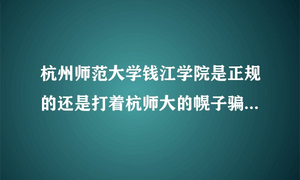 杭州师范大学钱江学院是正规的还是打着杭师大的幌子骗钱的吗？读出来后学历社会认不认可的？
