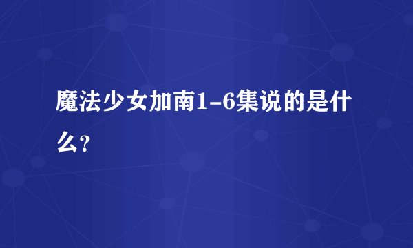 魔法少女加南1-6集说的是什么?