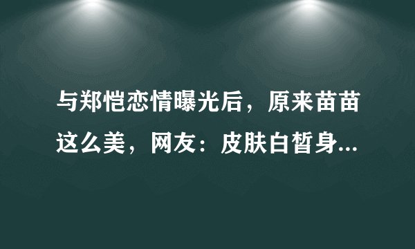 与郑恺恋情曝光后，原来苗苗这么美，网友：皮肤白皙身材真好！