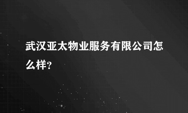 武汉亚太物业服务有限公司怎么样？