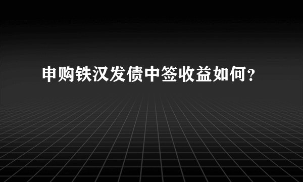 申购铁汉发债中签收益如何?