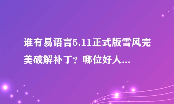 谁有易语言5.11正式版雪风完美破解补丁？哪位好人给我发一个啊，谢谢！