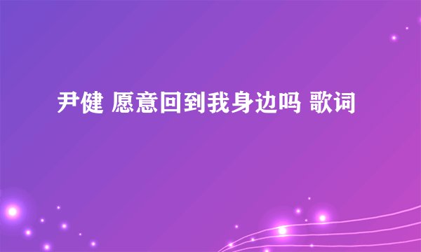 尹健 愿意回到我身边吗 歌词