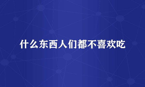 什么东西人们都不喜欢吃
