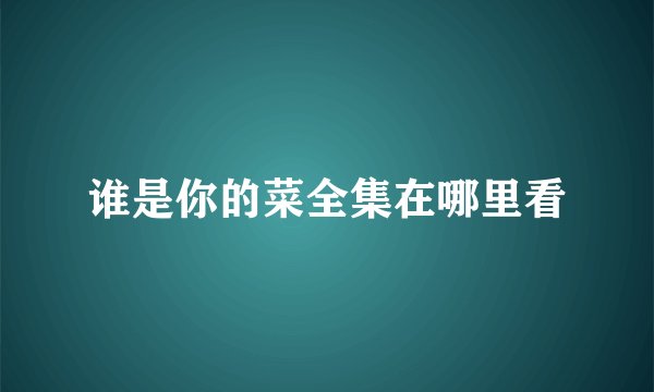 谁是你的菜全集在哪里看
