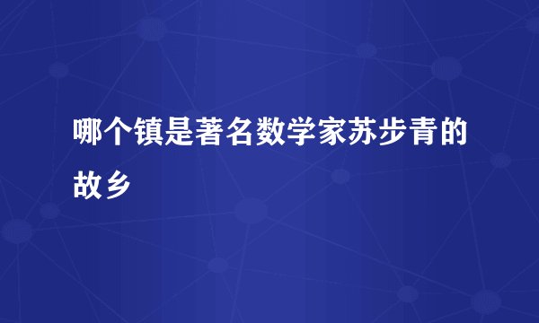 哪个镇是著名数学家苏步青的故乡