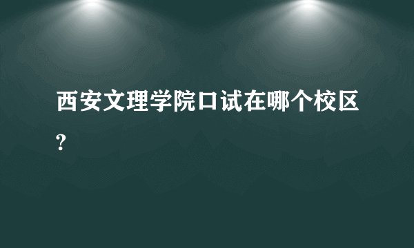 西安文理学院口试在哪个校区?