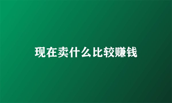 现在卖什么比较赚钱
