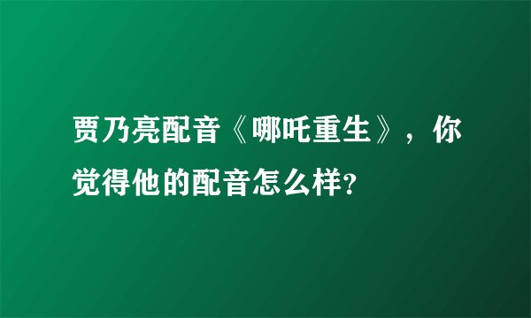 贾乃亮配音《哪吒重生》，你觉得他的配音怎么样？