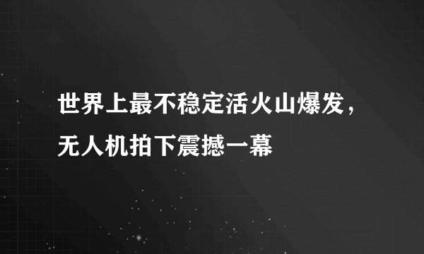 世界上最不稳定活火山爆发，无人机拍下震撼一幕