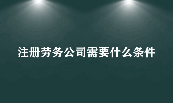 注册劳务公司需要什么条件
