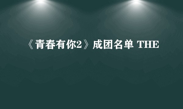 《青春有你2》成团名单 THE
