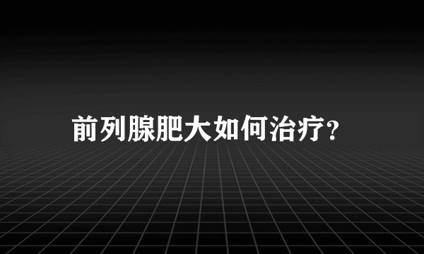 前列腺肥大如何治疗？