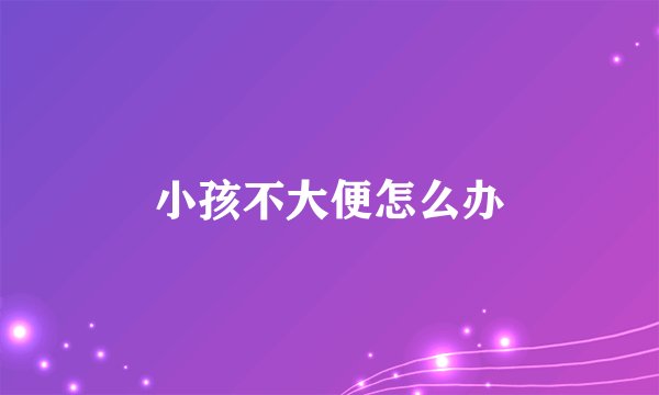 小孩不大便怎么办