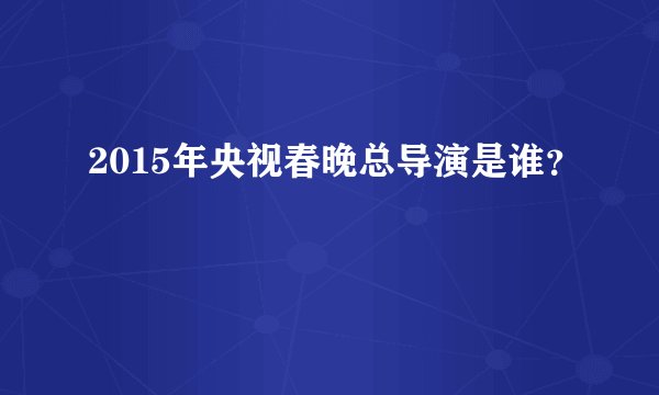 2015年央视春晚总导演是谁？