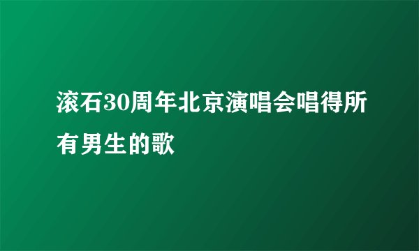 滚石30周年北京演唱会唱得所有男生的歌