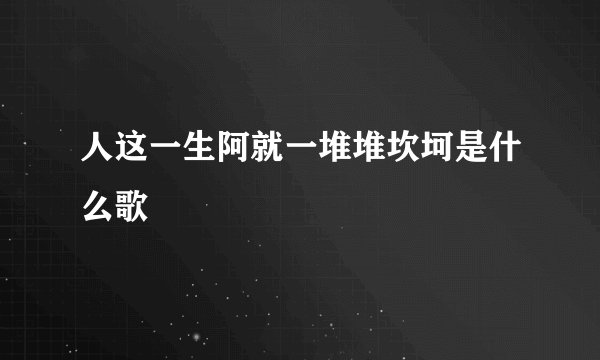 人这一生阿就一堆堆坎坷是什么歌