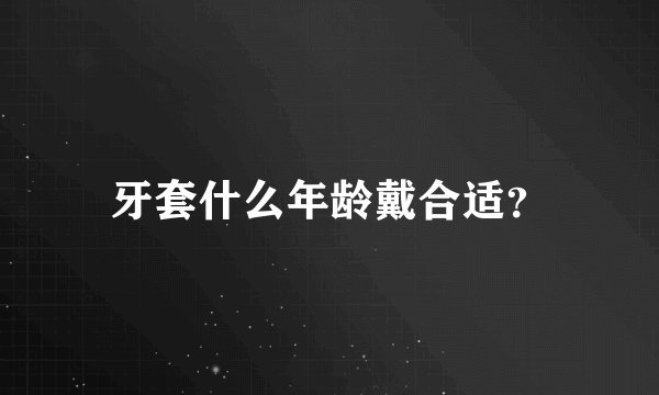 牙套什么年龄戴合适？