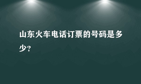 山东火车电话订票的号码是多少？