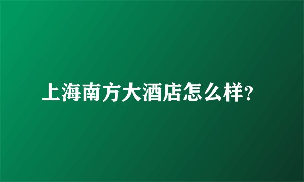 上海南方大酒店怎么样？