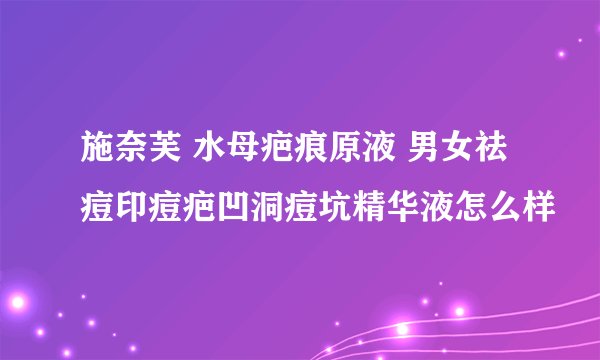 施奈芙 水母疤痕原液 男女祛痘印痘疤凹洞痘坑精华液怎么样