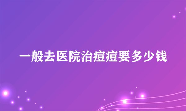 一般去医院治痘痘要多少钱