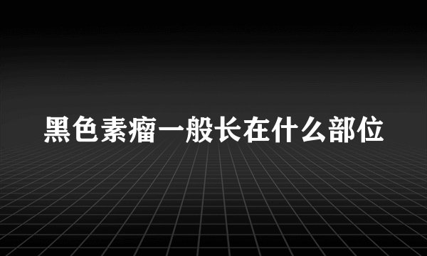 黑色素瘤一般长在什么部位
