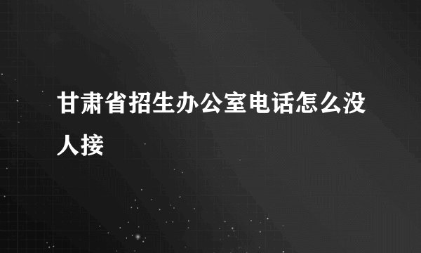 甘肃省招生办公室电话怎么没人接
