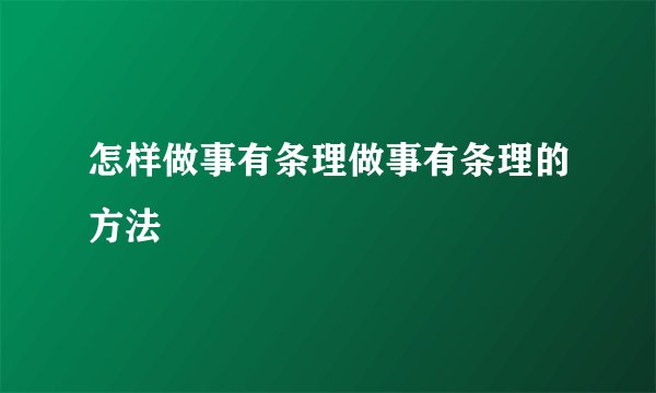 怎样做事有条理做事有条理的方法