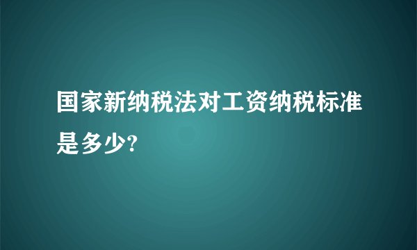 国家新纳税法对工资纳税标准是多少?