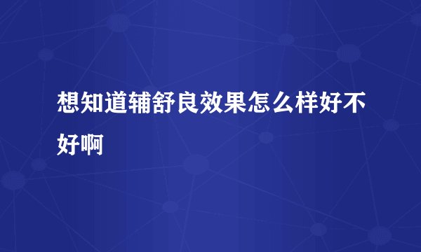 想知道辅舒良效果怎么样好不好啊