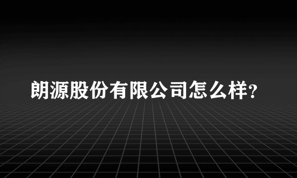 朗源股份有限公司怎么样?