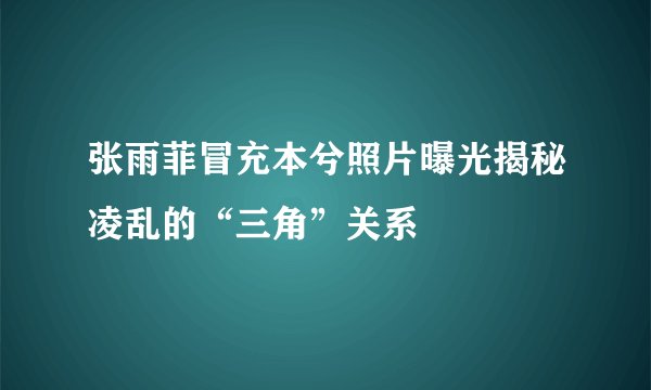 张雨菲冒充本兮照片曝光揭秘凌乱的“三角”关系