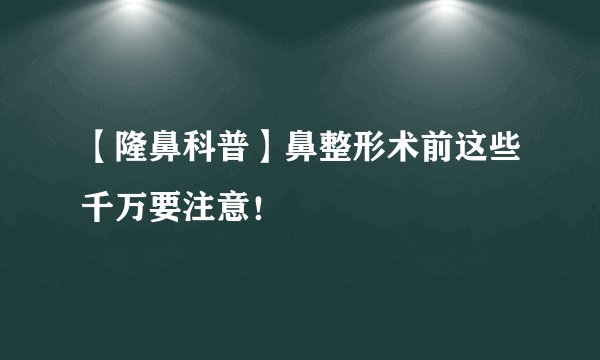 【隆鼻科普】鼻整形术前这些千万要注意！