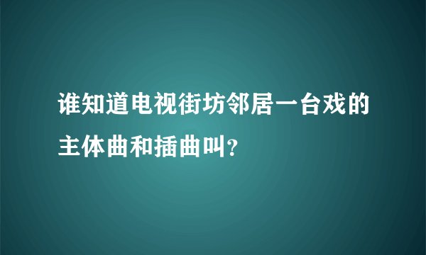 谁知道电视街坊邻居一台戏的主体曲和插曲叫?