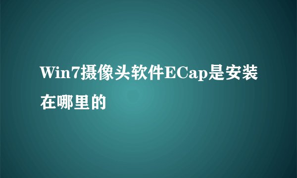 Win7摄像头软件ECap是安装在哪里的