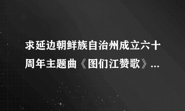 求延边朝鲜族自治州成立六十周年主题曲《图们江赞歌》的简谱。