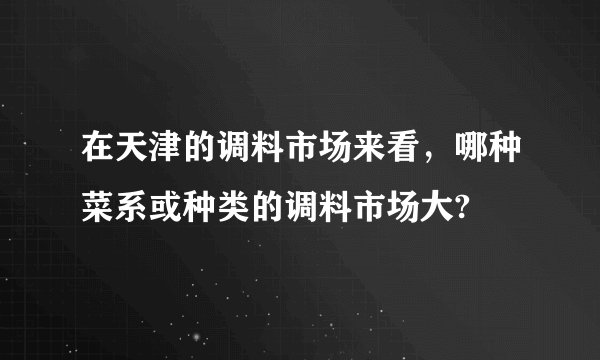 在天津的调料市场来看，哪种菜系或种类的调料市场大?