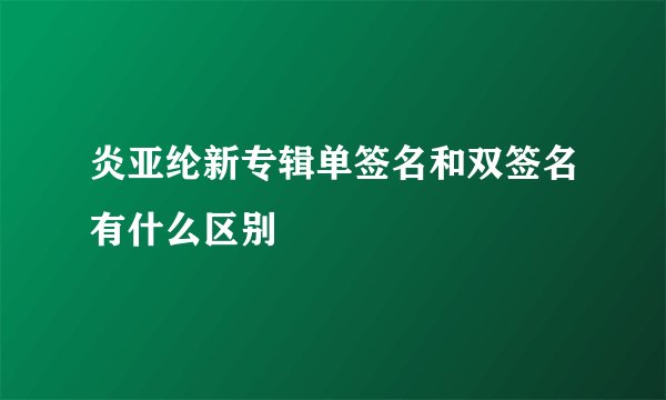 炎亚纶新专辑单签名和双签名有什么区别